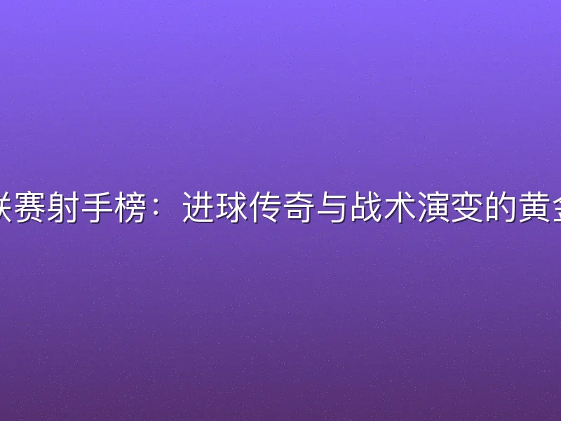 德甲联赛射手榜：进球传奇与战术演变的黄金标尺